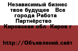 Независимый бизнес-твое будущее - Все города Работа » Партнёрство   . Кировская обл.,Киров г.